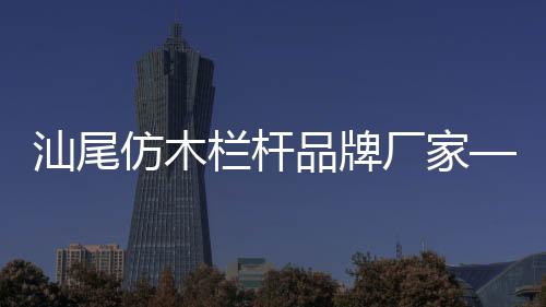 汕尾仿木欄桿品牌廠(chǎng)家——友翠圍欄