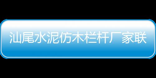 汕尾水泥仿木欄桿廠家聯(lián)系方式
