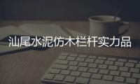 汕尾水泥仿木欄桿實力品牌廠家