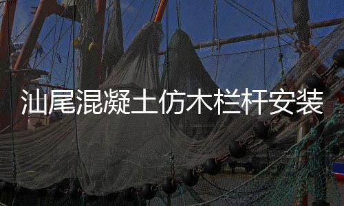 汕尾混凝土仿木欄桿安裝方便、技術(shù)精湛