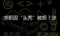 求職因“頭禿”被拒？涉嫌違法