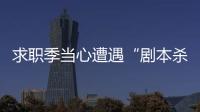 求職季當心遭遇“劇本殺”（穩就業·揭秘招聘欺詐）