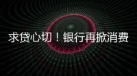 求貸心切！銀行再掀消費貸降息“大戰”