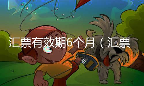 匯票有效期6個(gè)月（匯票有效期）
