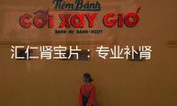 匯仁腎寶片：專業補腎 良心好藥【健康】風尚中國網
