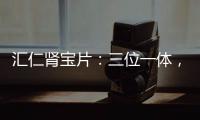 匯仁腎寶片：三位一體，古法良方趕走腎透支【健康】風尚中國網