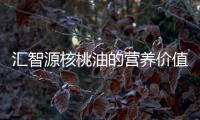 匯智源核桃油的營養(yǎng)價值百科
