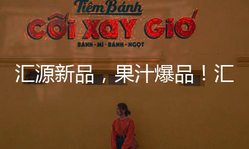 匯源新品，果汁爆品！匯源果粒果汁掀起市場風暴！
