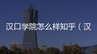 漢口學院怎么樣知乎（漢口學院怎么樣）