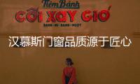 漢慕斯門窗品質源于匠心智造