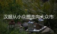漢服從小眾圈走向大眾市場