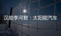 漢能李河君：太陽能汽車如何貼地飛行？