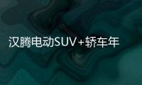 漢騰電動SUV+轎車年內(nèi)上市 100億新工廠啟動