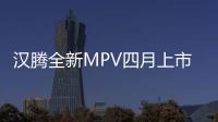 漢騰全新MPV四月上市 尺寸超宋MAX 10萬起售