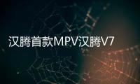 漢騰首款MPV漢騰V7最新消息 預(yù)計(jì)5月上市