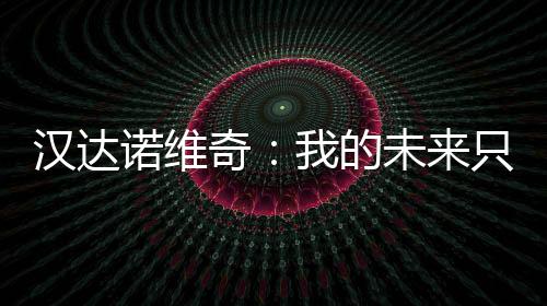 漢達(dá)諾維奇：我的未來只會(huì)在國際米蘭