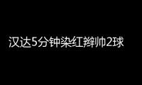 漢達5分鐘染紅辮帥2球 終場前失球3