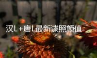 漢L+唐L最新諜照顏值再扛三年！