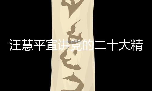 汪慧平宣講黨的二十大精神 在助推共富花園建設中展現“政協之為”