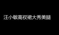 汪小敏高衩裙大秀美腿 和網(wǎng)紅同臺(tái)飆歌 彈幕全喊受不了