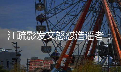 江疏影發文怒懟造謠者：最好的手段是法律武器