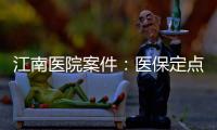 江南醫院案件：醫保定點之中再做定點，排查不合理現象