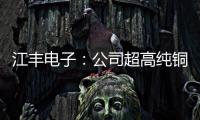 江豐電子：公司超高純銅及銅錳、銅鋁合金靶材在客戶端認證順利