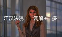 江漢法院：“調(diào)解+”多元解紛 案結(jié)事了人和
