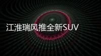 江淮瑞風推全新SUV 搭1.6升引擎/配懸浮大屏
