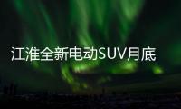 江淮全新電動SUV月底上市 續航350公里