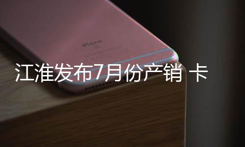 江淮發(fā)布7月份產(chǎn)銷 卡車銷量年比降8.6%專汽家園
