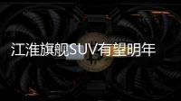江淮旗艦SUV有望明年3月上市 采用7座布局