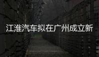 江淮汽車擬在廣州成立新能源汽車銷售子公司
