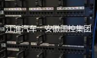 江淮汽車：安徽國控集團擬減持公司股份