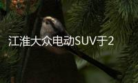 江淮大眾電動SUV于24日下線 3季度正式上市
