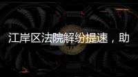 江岸區(qū)法院解紛提速，助力金融領(lǐng)域營商環(huán)境“優(yōu)無止境”