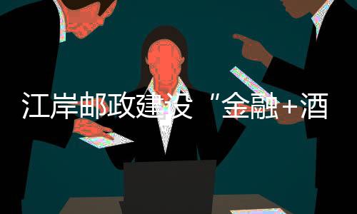 江岸郵政建設(shè)“金融+酒店”新生態(tài)