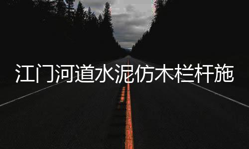 江門河道水泥仿木欄桿施工隊