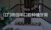 江門德佰年口腔種植牙需要多少錢?國產2500、進口3500元,主打不貴靠譜