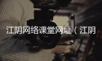 江陰網絡課堂網址（江陰網絡課堂）