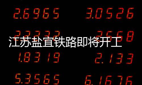 江蘇鹽宜鐵路即將開工 加速“軌道上的江蘇”建設