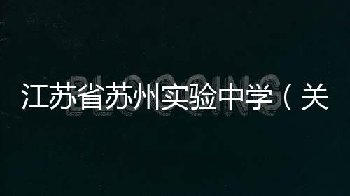 江蘇省蘇州實驗中學（關于江蘇省蘇州實驗中學的基本情況說明介紹）