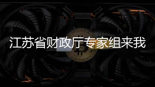 江蘇省財政廳專家組來我校開展內部控制建設和執行情況現場核查