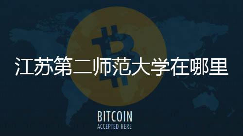 江蘇第二師范大學在哪里（江蘇第二師范大學）
