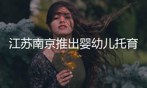 江蘇南京推出嬰幼兒托育服務合同范本