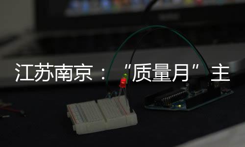 江蘇南京：“質(zhì)量月”主題宣傳活動進(jìn)社區(qū)