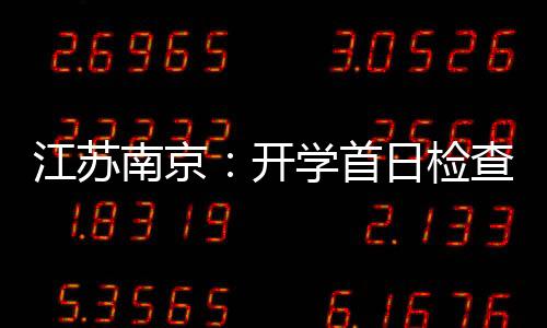 江蘇南京：開學首日檢查學生就餐安全