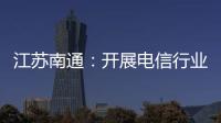 江蘇南通：開展電信行業重點問題專項治理行動