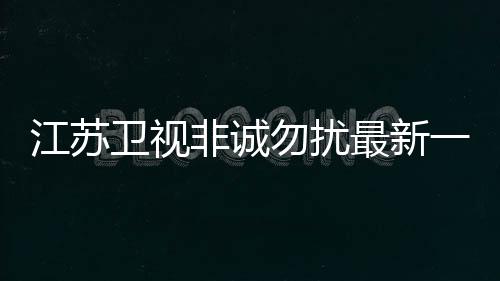 江蘇衛(wèi)視非誠(chéng)勿擾最新一期直播2018