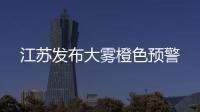 江蘇發布大霧橙色預警